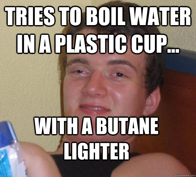 Tries to boil water in a plastic cup... with a butane lighter - Tries to boil water in a plastic cup... with a butane lighter  10 Guy