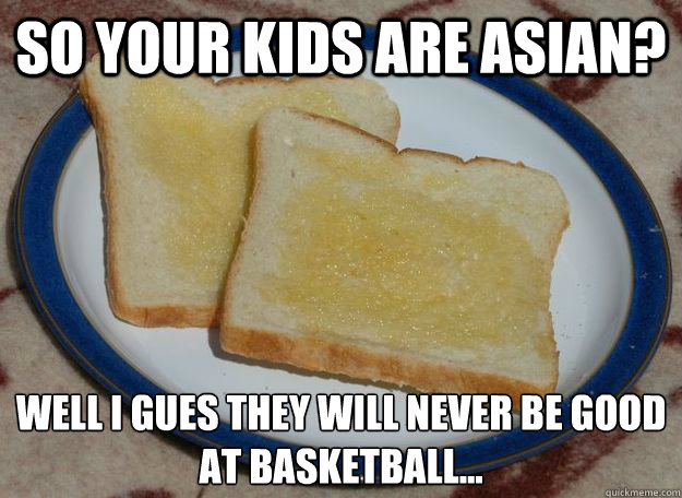 So your kids are Asian? Well i gues they will never be good at basketball...  