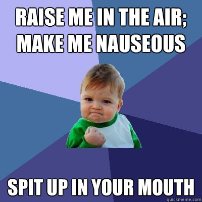 raise me in the air; make me nauseous  spit up in your mouth  Success Kid