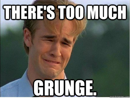 There's too much grunge. - There's too much grunge.  1990s Problems