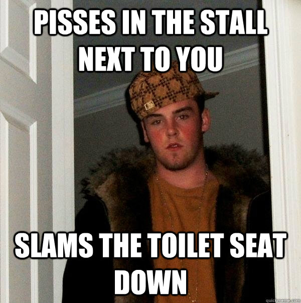 Pisses in the stall next to you Slams the toilet seat down  Scumbag Steve