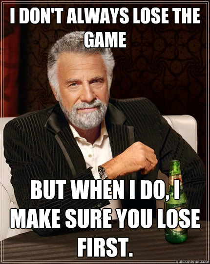 I don't always lose the game But when I do, I make sure you lose first. - I don't always lose the game But when I do, I make sure you lose first.  The Most Interesting Man In The World