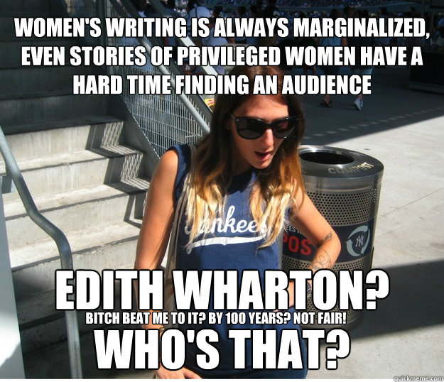 women's writing is always marginalized, even stories of privileged women have a hard time finding an audience edith wharton? who's that?  bitch beat me to it? by 100 years? not fair!  