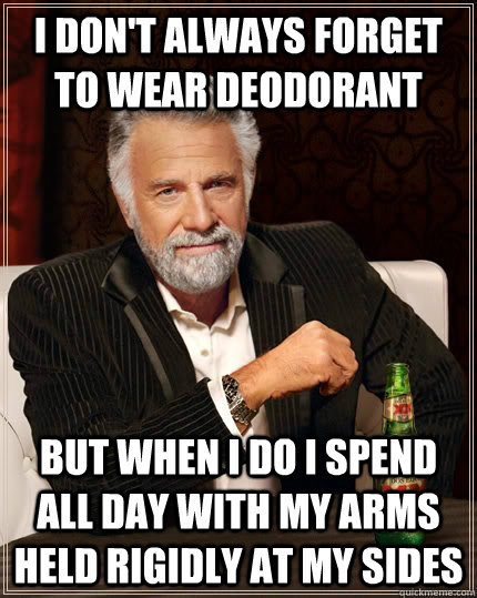 I don't always forget to wear deodorant but when i do i spend all day with my arms held rigidly at my sides - I don't always forget to wear deodorant but when i do i spend all day with my arms held rigidly at my sides  The Most Interesting Man In The World