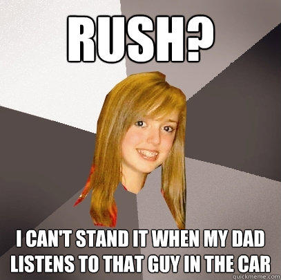Rush? I can't stand it when my dad listens to that guy in the car  