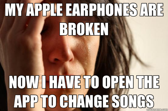 MY APPLE EARPHONES ARE BROKEN NOW I HAVE TO OPEN THE APP TO CHANGE SONGS - MY APPLE EARPHONES ARE BROKEN NOW I HAVE TO OPEN THE APP TO CHANGE SONGS  First World Problems