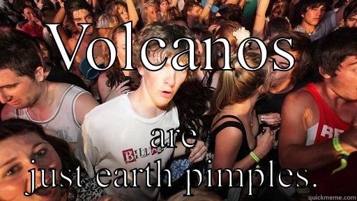 VOLCANOS ARE JUST EARTH PIMPLES. Sudden Clarity Clarence