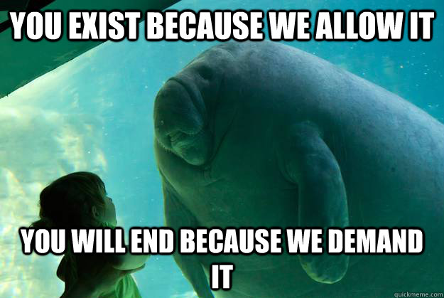 You exist because we allow it you will end because we demand it  Overlord Manatee