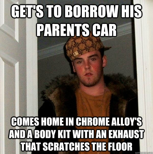 get's to borrow his parents car comes home in chrome alloy's and a body kit with an exhaust that scratches the floor  Scumbag Steve