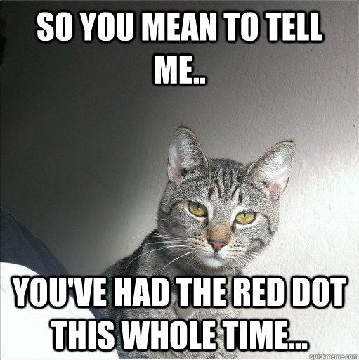 So you mean to tell me.. You've had the red dot this whole time... - So you mean to tell me.. You've had the red dot this whole time...  Unimpressed Cat