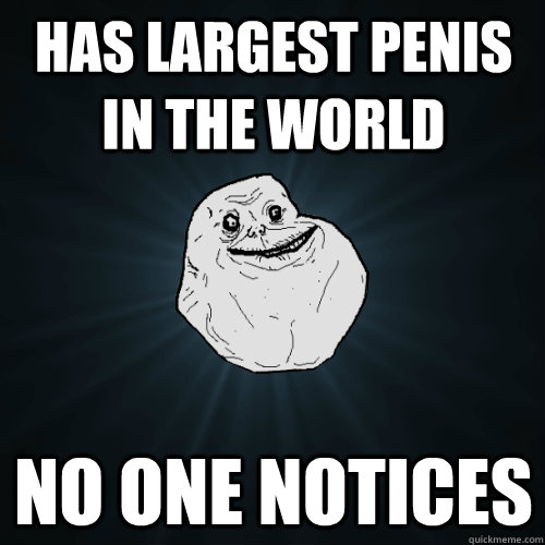 Has Largest Penis in the world No one notices  Forever Alone