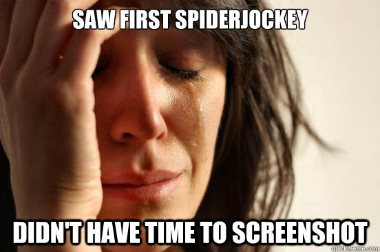 Saw First SpiderJockey Didn't have time to screenshot  First World Problems