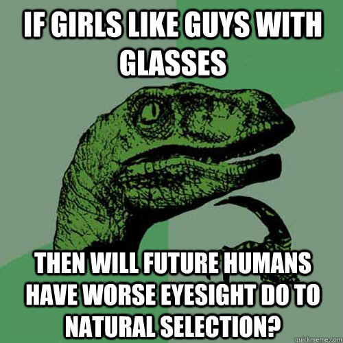 if girls like guys with glasses then will future humans have worse eyesight do to natural selection? - if girls like guys with glasses then will future humans have worse eyesight do to natural selection?  Philosoraptor