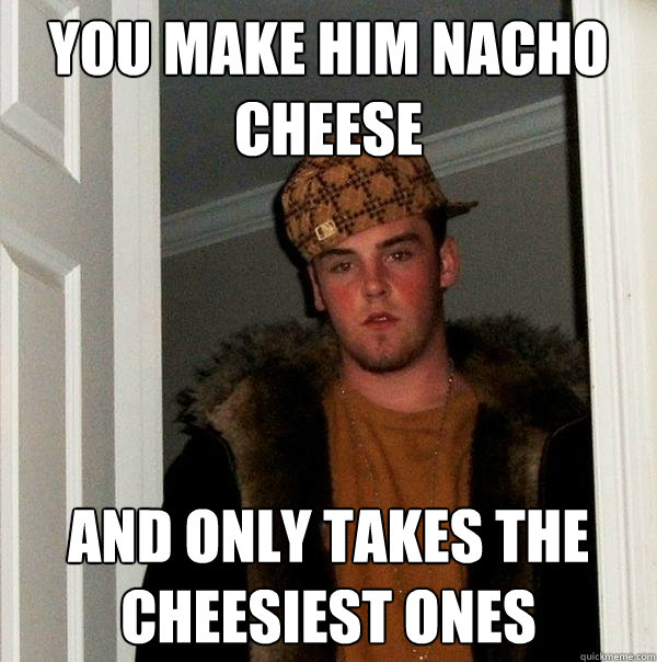 you make him nacho cheese and only takes the cheesiest ones   Scumbag Steve