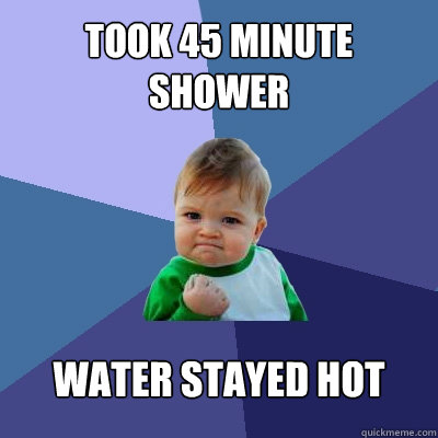 took 45 minute shower water stayed hot  Success Kid