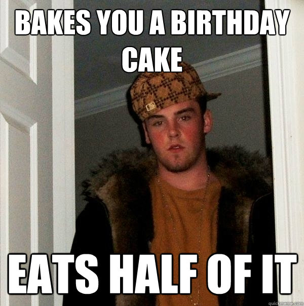 bakes you a birthday cake  eats half of it - bakes you a birthday cake  eats half of it  Scumbag Steve