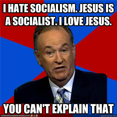 I HATE SOCIALISM. JESUS IS A SOCIALIST. I LOVE JESUS. You can't explain that  