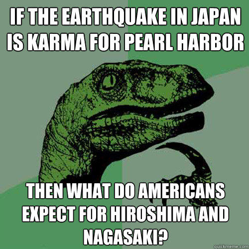 if the earthquake in japan is karma for pearl harbor then what do americans expect for hiroshima and nagasaki?  Philosoraptor