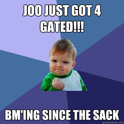 Joo just got 4 gated!!! Bm'ing since the sack  Success Kid