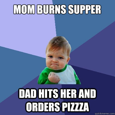 Mom burns supper dad hits her and orders pizzza - Mom burns supper dad hits her and orders pizzza  Success Kid