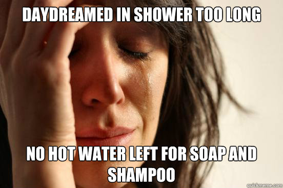 daydreamed in shower too long no hot water left for soap and shampoo  First World Problems