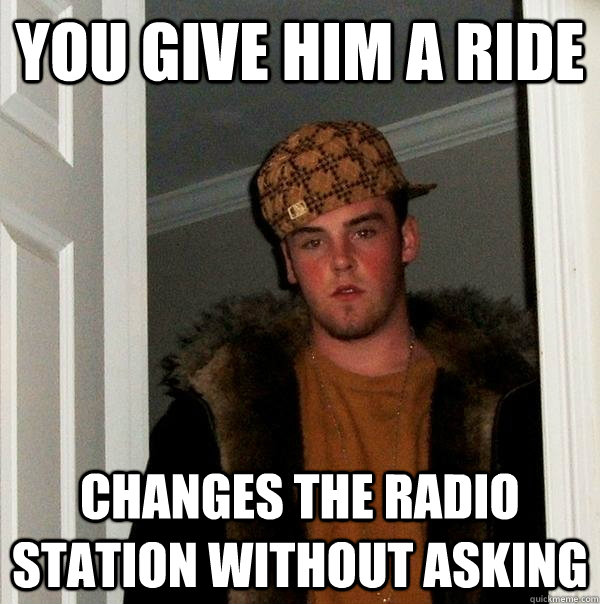 You give him a ride changes the radio station without asking  Scumbag Steve