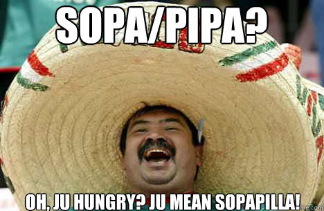 SOPA/PIPA? Oh, Ju hungry? Ju mean sopapilla!  Merry mexican