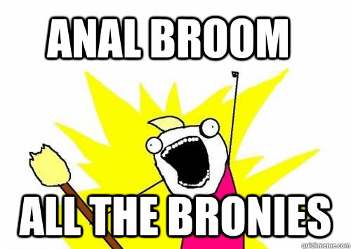 Anal broom All the bronies  Do all the things