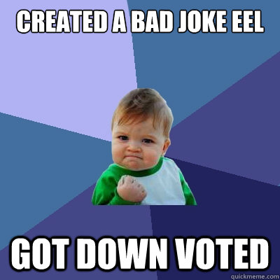 Created a bad joke eel Got down voted  Success Kid