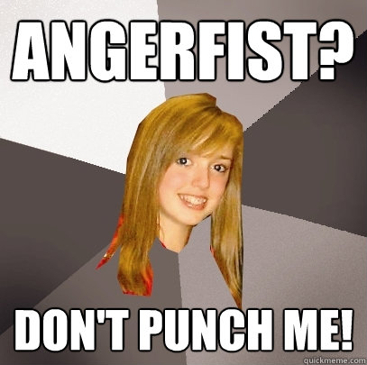 angerfist? don't punch me!  Musically Oblivious 8th Grader