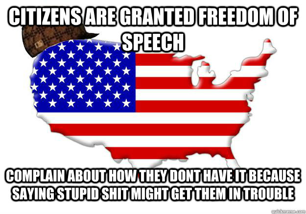 Citizens are granted freedom of speech complain about how they dont have it because saying stupid shit might get them in trouble  Scumbag america