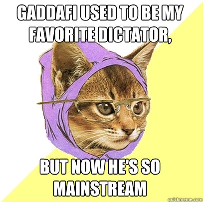 Gaddafi used to be my favorite dictator, but now he's so mainstream  Hipster Kitty