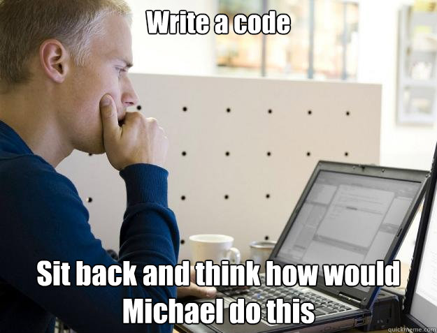 Write a code Sit back and think how would Michael do this - Write a code Sit back and think how would Michael do this  Programmer