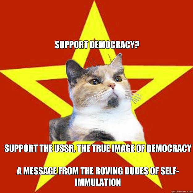 Support Democracy? support the USSR, the true image of democracy 

A message from the roving dudes of self-immulation  Lenin Cat