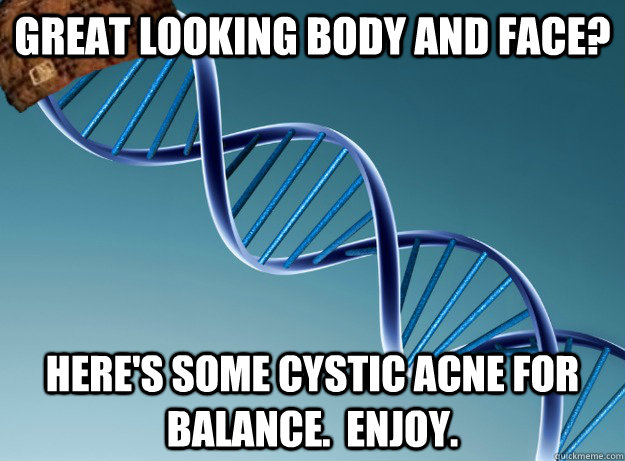 Great looking body and face? Here's some cystic acne for balance.  Enjoy.  Scumbag Genetics