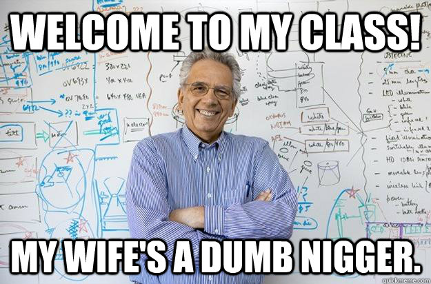 Welcome to my class! My wife's a dumb nigger.   Engineering Professor