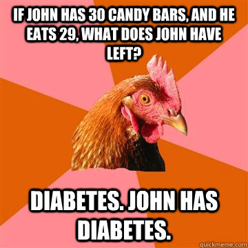 If John has 30 candy bars, and he eats 29, what does John have left? Diabetes. john has diabetes.  Anti-Joke Chicken