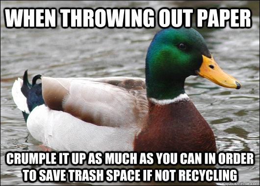 When throwing out paper crumple it up as much as you can in order to save trash space if not recycling - When throwing out paper crumple it up as much as you can in order to save trash space if not recycling  Actual Advice Mallard