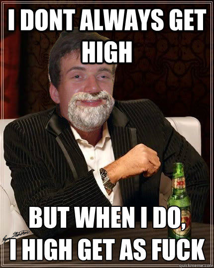 I dont always get high but when i do,
I high get as fuck - I dont always get high but when i do,
I high get as fuck  Misc