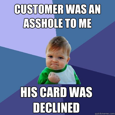 CUSTOMER WAS AN ASSHOLE TO ME HIS CARD WAS DECLINED - CUSTOMER WAS AN ASSHOLE TO ME HIS CARD WAS DECLINED  Success Kid