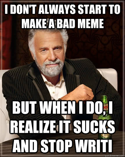 I don't always start to make a bad meme but when I do, I realize it sucks and stop writi - I don't always start to make a bad meme but when I do, I realize it sucks and stop writi  The Most Interesting Man In The World