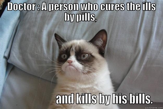  DOCTOR : A PERSON WHO CURES THE ILLS BY PILLS,                        AND KILLS BY HIS BILLS. Grumpy Cat