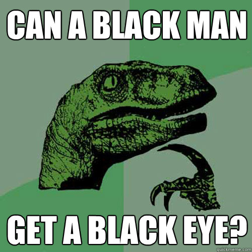 Can a black man Get a black eye?  Philosoraptor