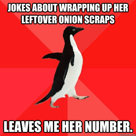 Jokes about wrapping up her leftover onion scraps Leaves me her number.  Socially Awesome Penguin