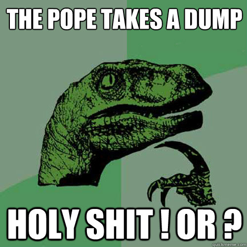 The pope takes a dump Holy shit ! or ?   Philosoraptor