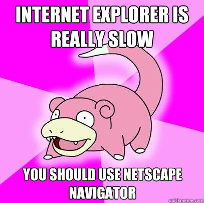 INTERNET EXPLORER IS REALLY SLOW YOU SHOULD USE NETSCAPE NAVIGATOR  Slowpoke