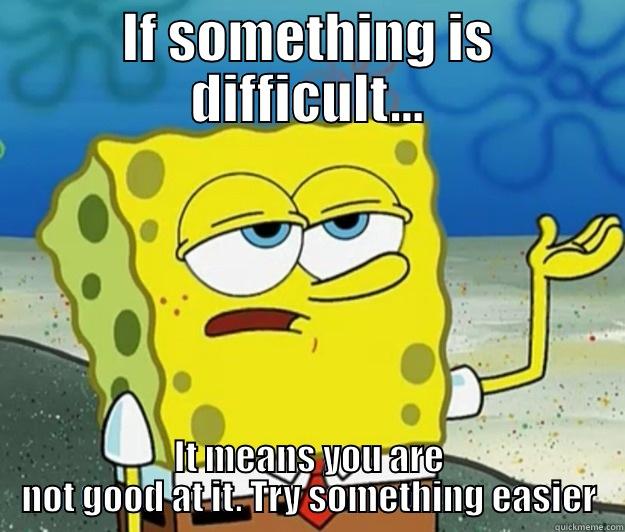 IF SOMETHING IS DIFFICULT... IT MEANS YOU ARE NOT GOOD AT IT. TRY SOMETHING EASIER Tough Spongebob