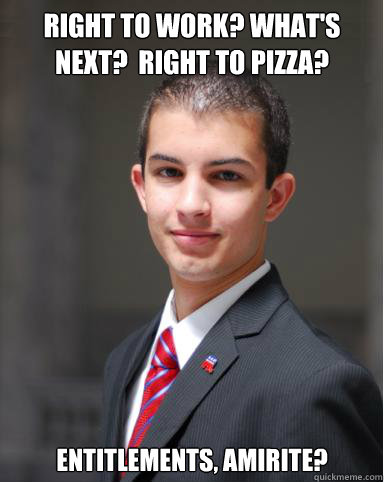 Right to work? What's next?  Right to pizza? Entitlements, amirite?  College Conservative