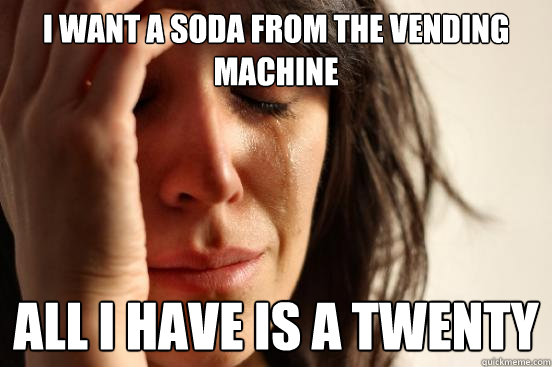 I want a soda from the vending machine all i have is a twenty  First World Problems