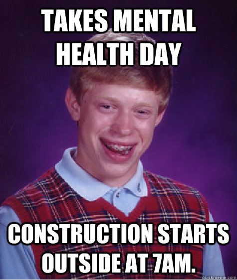 Takes mental health day Construction starts outside at 7am. - Takes mental health day Construction starts outside at 7am.  Bad Luck Brian